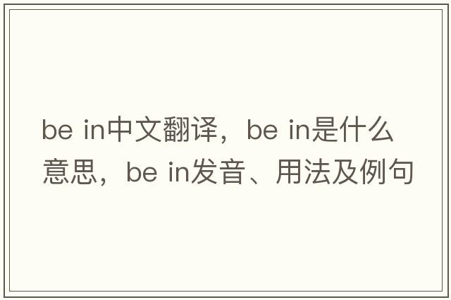 be in中文翻譯，be in是什么意思，be in發(fā)音、用法及例句