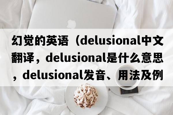 幻覺(jué)的英語(yǔ)（delusional中文翻譯，delusional是什么意思，delusional發(fā)音、用法及例句）