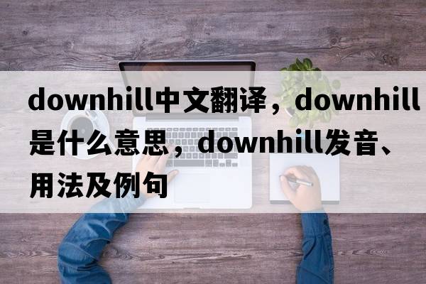 downhill中文翻譯，downhill是什么意思，downhill發(fā)音、用法及例句
