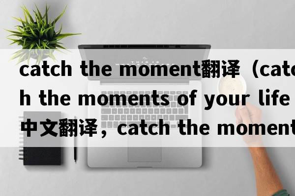 catch the moment翻譯（catch the moments of your life中文翻譯，catch the moments of your life是什么意思，catch the