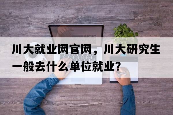 川大就業(yè)網(wǎng)官網(wǎng)，川大研究生一般去什么單位就業(yè)？