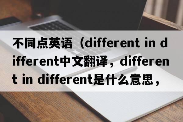 不同點(diǎn)英語(yǔ)（different in different中文翻譯，different in different是什么意思，different in different發(fā)音、用法及例句）