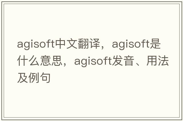agisoft中文翻譯，agisoft是什么意思，agisoft發(fā)音、用法及例句