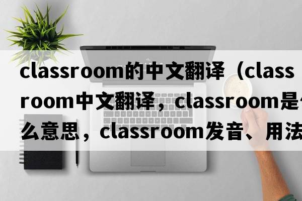 classroom的中文翻譯（classroom中文翻譯，classroom是什么意思，classroom發(fā)音、用法及例句）
