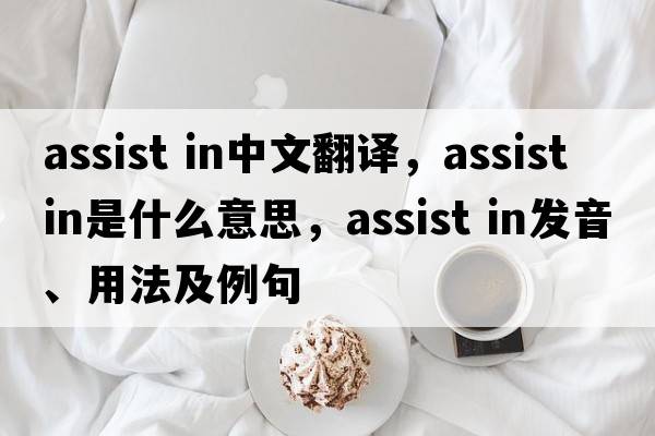 assist in中文翻譯，assist in是什么意思，assist in發(fā)音、用法及例句