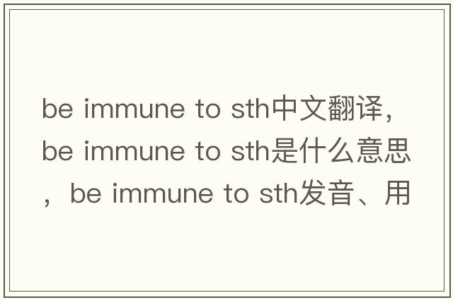 be immune to sth中文翻譯，be immune to sth是什么意思，be immune to sth發(fā)音、用法及例句