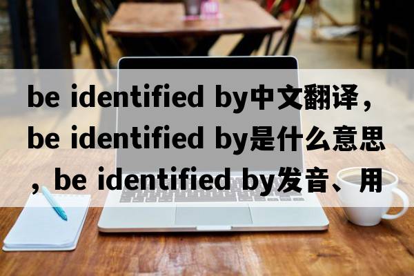 be identified by中文翻譯，be identified by是什么意思，be identified by發(fā)音、用法及例句