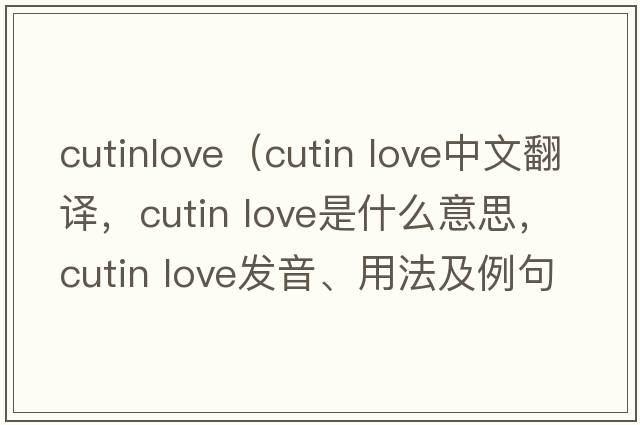 cutinlove（cutin love中文翻譯，cutin love是什么意思，cutin love發(fā)音、用法及例句）