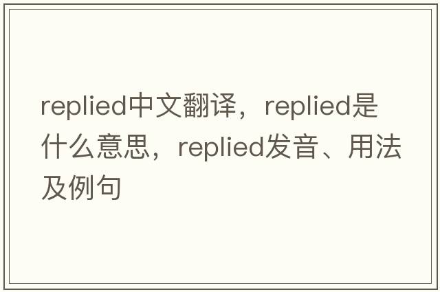 replied中文翻譯，replied是什么意思，replied發(fā)音、用法及例句