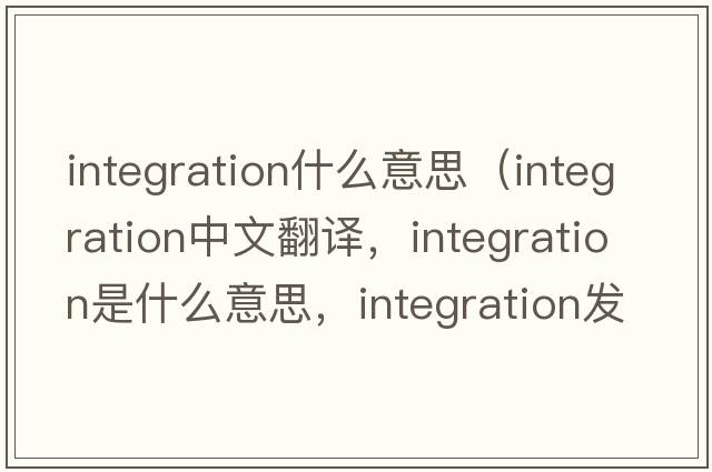 integration什么意思（integration中文翻譯，integration是什么意思，integration發(fā)音、用法及例句）