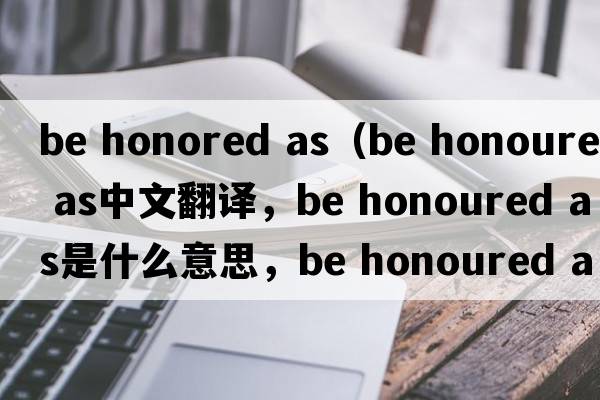 be honored as（be honoured as中文翻譯，be honoured as是什么意思，be honoured as發(fā)音、用法及例句）