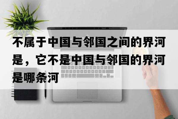 不屬于中國與鄰國之間的界河是，它不是中國與鄰國的界河是哪條河