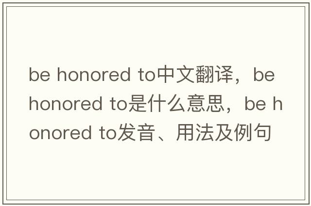 be honored to中文翻譯，be honored to是什么意思，be honored to發(fā)音、用法及例句
