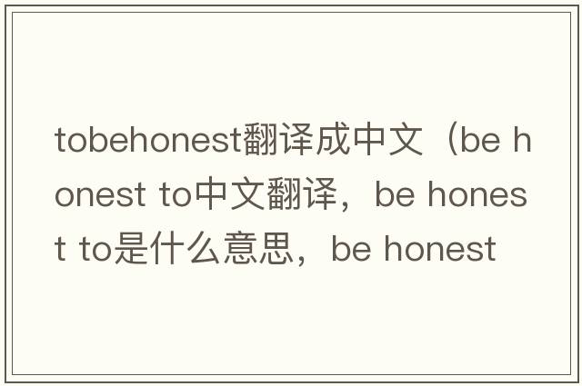 tobehonest翻譯成中文（be honest to中文翻譯，be honest to是什么意思，be honest to發(fā)音、用法及例句）