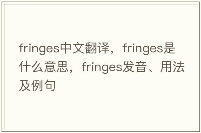 fringes中文翻譯，fringes是什么意思，fringes發(fā)音、用法及例句