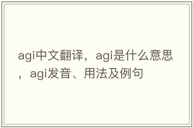 agi中文翻譯，agi是什么意思，agi發(fā)音、用法及例句