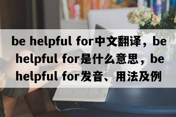 be helpful for中文翻譯，be helpful for是什么意思，be helpful for發(fā)音、用法及例句