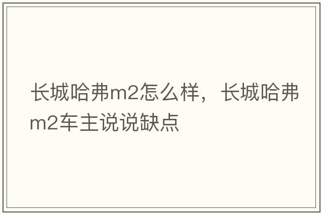 長(cháng)城哈弗m2怎么樣，長(cháng)城哈弗M2車(chē)主說(shuō)說(shuō)缺點(diǎn)