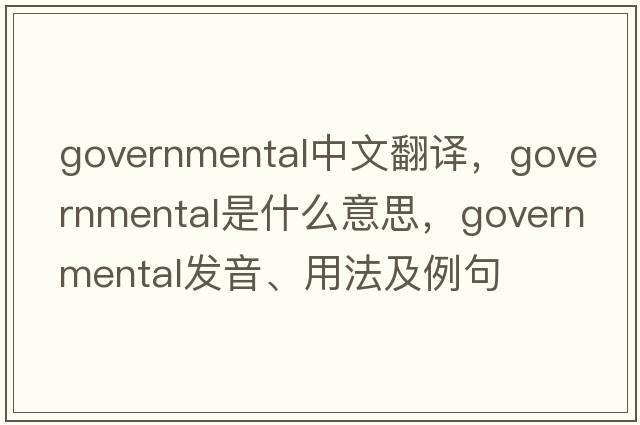 governmental中文翻譯，governmental是什么意思，governmental發(fā)音、用法及例句