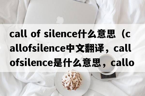call of silence什么意思（callofsilence中文翻譯，callofsilence是什么意思，callofsilence發(fā)音、用法及例句）