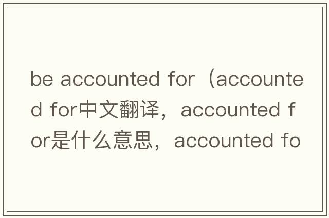 be accounted for（accounted for中文翻譯，accounted for是什么意思，accounted for發(fā)音、用法及例句）