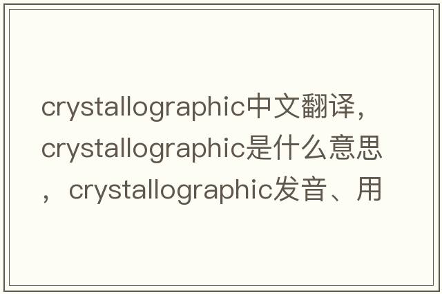 crystallographic中文翻譯，crystallographic是什么意思，crystallographic發(fā)音、用法及例句