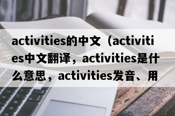 activities的中文（activities中文翻譯，activities是什么意思，activities發(fā)音、用法及例句）