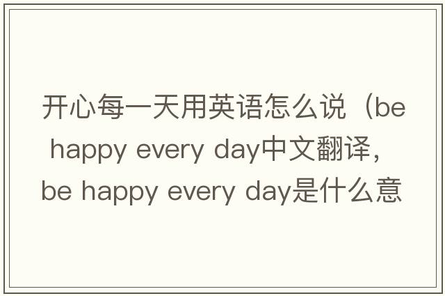 開(kāi)心每一天用英語(yǔ)怎么說(shuō)（be happy every day中文翻譯，be happy every day是什么意思，be happy every day發(fā)音、用法及例句）
