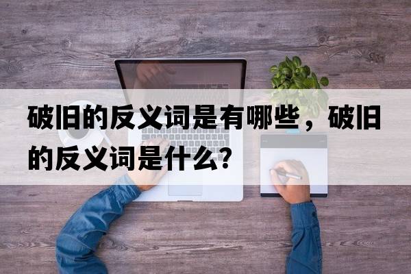 破舊的反義詞是有哪些，破舊的反義詞是什么？