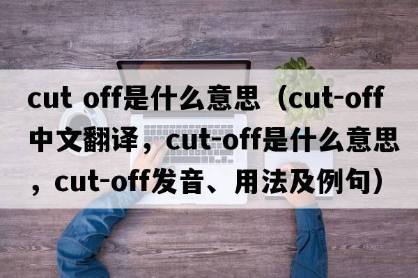 cut off是什么意思（cut-off中文翻譯，cut-off是什么意思，cut-off發(fā)音、用法及例句）