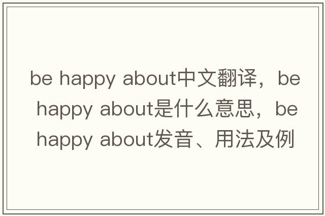 be happy about中文翻譯，be happy about是什么意思，be happy about發(fā)音、用法及例句
