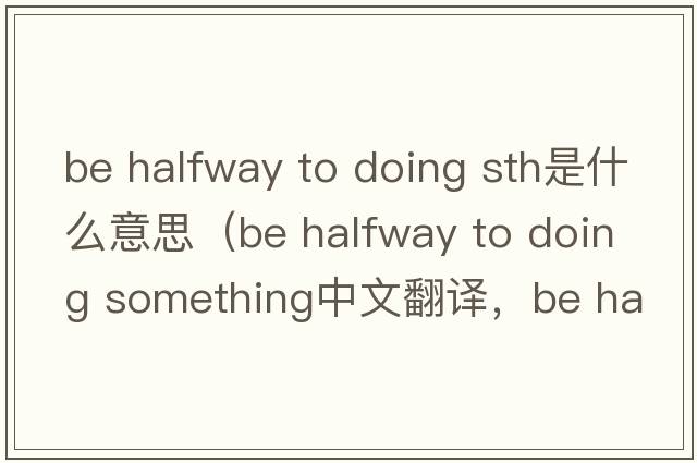 be halfway to doing sth是什么意思（be halfway to doing something中文翻譯，be halfway to doing something是什么意思，be