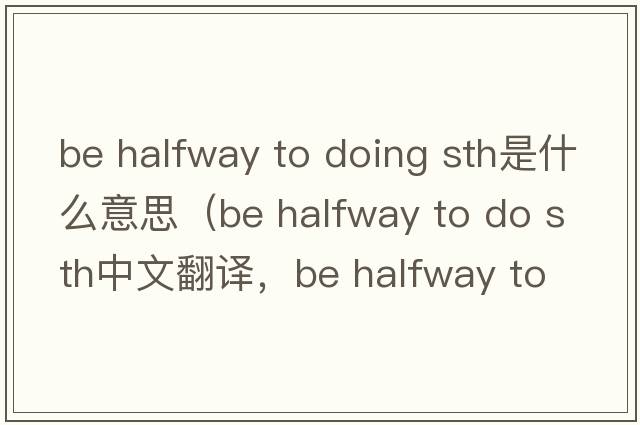 be halfway to doing sth是什么意思（be halfway to do sth中文翻譯，be halfway to do sth是什么意思，be halfway to do sth