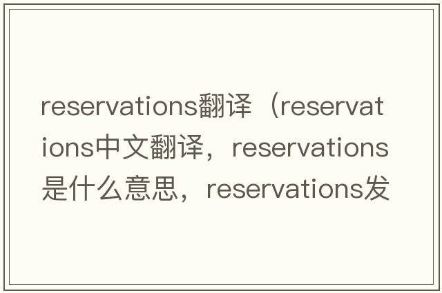 reservations翻譯（reservations中文翻譯，reservations是什么意思，reservations發(fā)音、用法及例句）