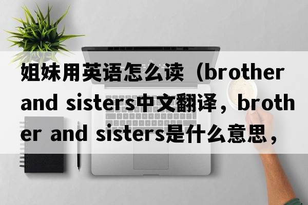姐妹用英語(yǔ)怎么讀（brother and sisters中文翻譯，brother and sisters是什么意思，brother and sisters發(fā)音、用法及例句）