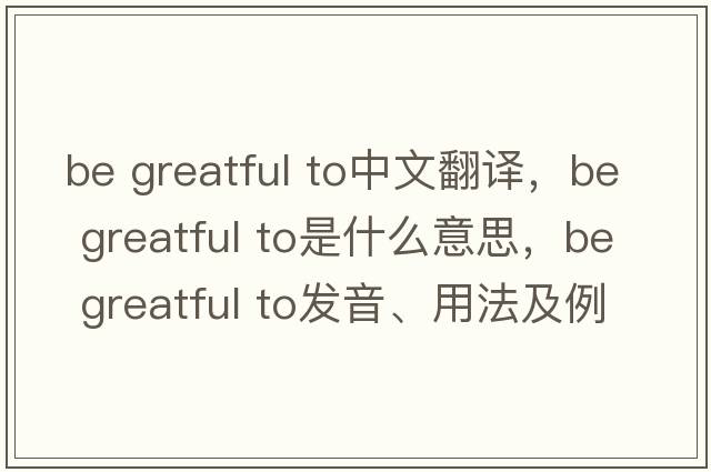 be greatful to中文翻譯，be greatful to是什么意思，be greatful to發(fā)音、用法及例句