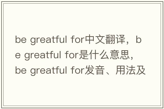 be greatful for中文翻譯，be greatful for是什么意思，be greatful for發(fā)音、用法及例句