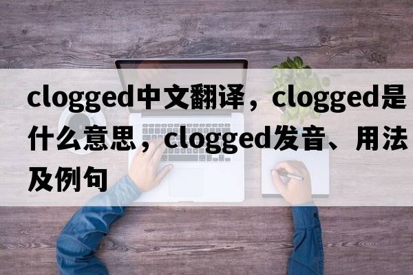 clogged中文翻譯，clogged是什么意思，clogged發(fā)音、用法及例句