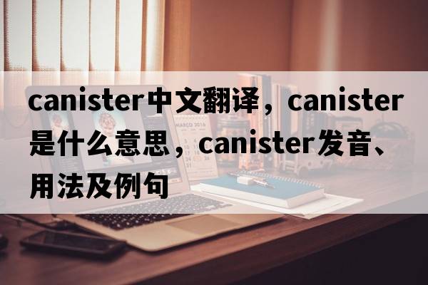 canister中文翻譯，canister是什么意思，canister發(fā)音、用法及例句