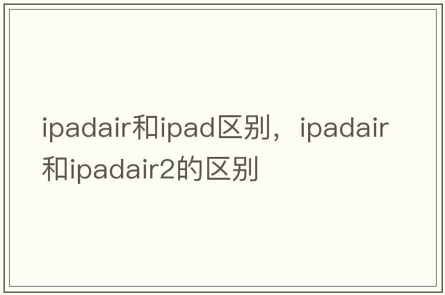 ipadair和ipad區別，ipadair和ipadair2的區別