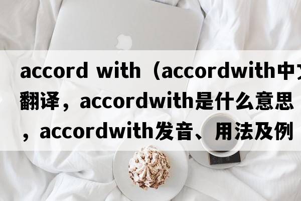 accord with（accordwith中文翻譯，accordwith是什么意思，accordwith發(fā)音、用法及例句）