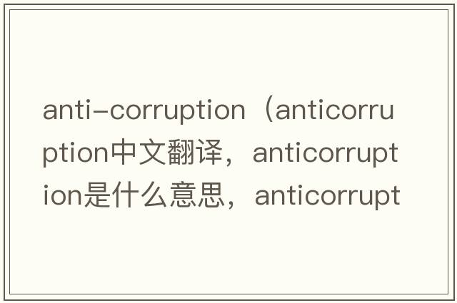 anti-corruption（anticorruption中文翻譯，anticorruption是什么意思，anticorruption發(fā)音、用法及例句）