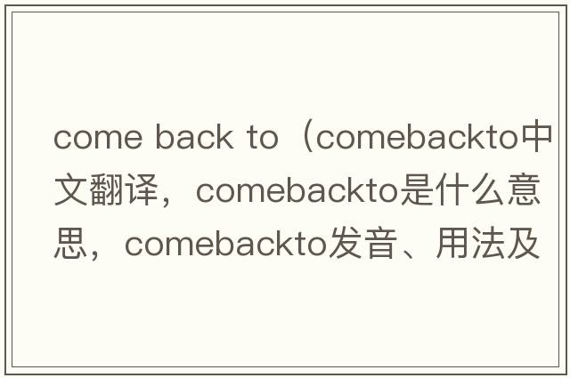 come back to（comebackto中文翻譯，comebackto是什么意思，comebackto發(fā)音、用法及例句）
