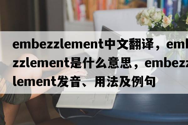 embezzlement中文翻譯，embezzlement是什么意思，embezzlement發(fā)音、用法及例句