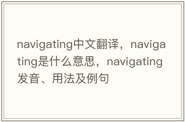 navigating中文翻譯，navigating是什么意思，navigating發(fā)音、用法及例句