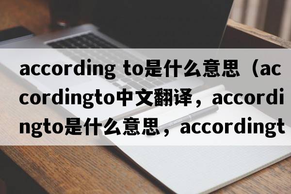 according to是什么意思（accordingto中文翻譯，accordingto是什么意思，accordingto發(fā)音、用法及例句）