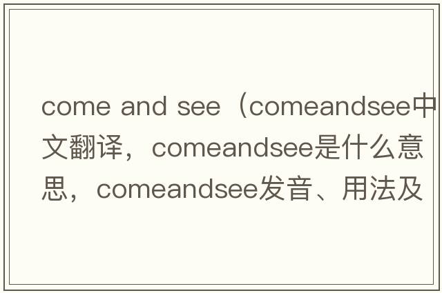 come and see（comeandsee中文翻譯，comeandsee是什么意思，comeandsee發(fā)音、用法及例句）