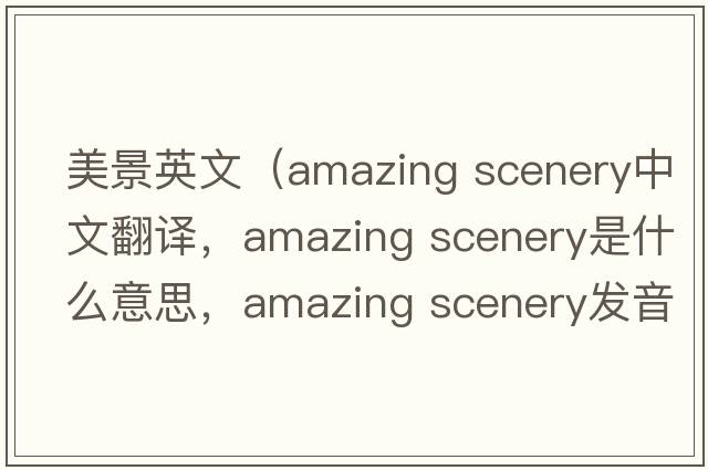 美景英文（amazing scenery中文翻譯，amazing scenery是什么意思，amazing scenery發(fā)音、用法及例句）