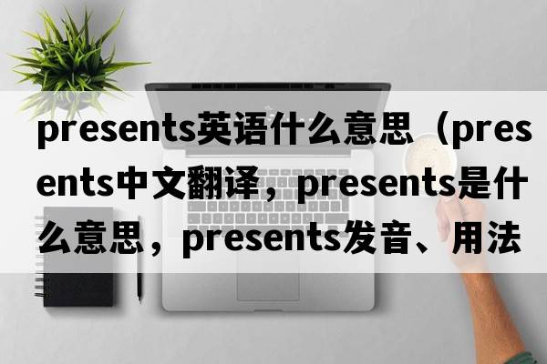 presents英語(yǔ)什么意思（presents中文翻譯，presents是什么意思，presents發(fā)音、用法及例句）