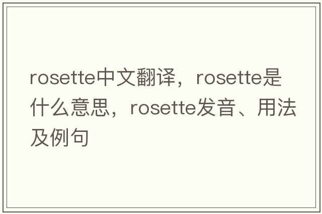 rosette中文翻譯，rosette是什么意思，rosette發(fā)音、用法及例句